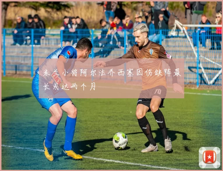 米兰小将阿尔法乔西塞因伤缺阵最长或达两个月