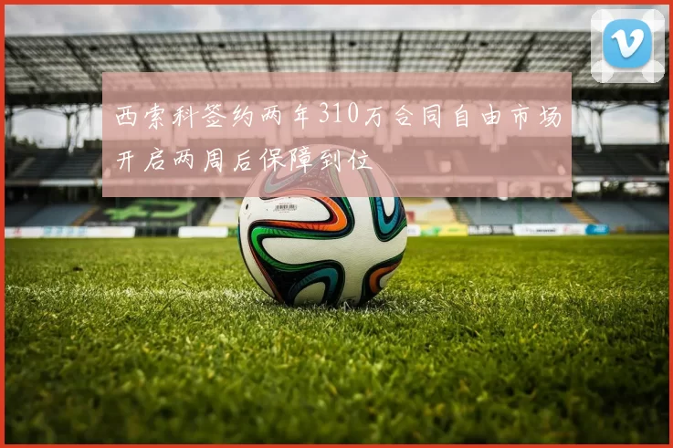 西索科签约两年310万合同自由市场开启两周后保障到位