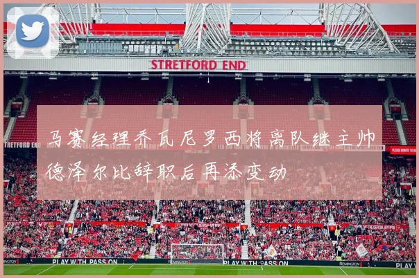马赛经理乔瓦尼罗西将离队继主帅德泽尔比辞职后再添变动