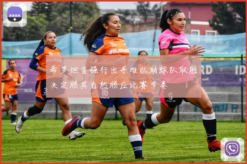 希罗坦言强行出手难以助球队取胜决定顺其自然顺应比赛节奏