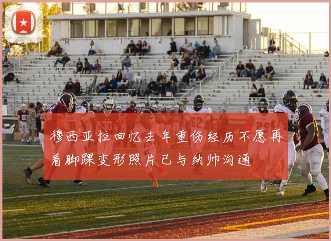 穆西亚拉回忆去年重伤经历不愿再看脚踝变形照片已与纳帅沟通