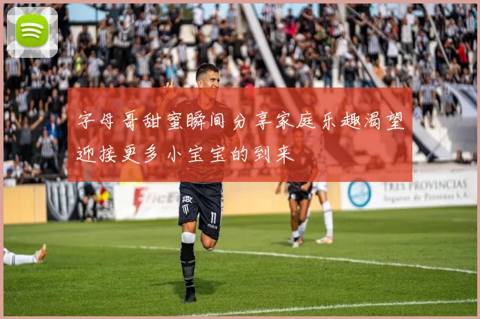 字母哥甜蜜瞬间分享家庭乐趣渴望迎接更多小宝宝的到来