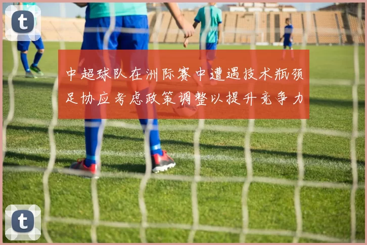 中超球队在洲际赛中遭遇技术瓶颈足协应考虑政策调整以提升竞争力