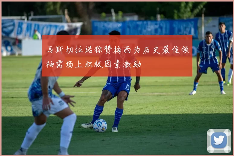 马斯切拉诺称赞梅西为历史最佳领袖需场上积极因素激励