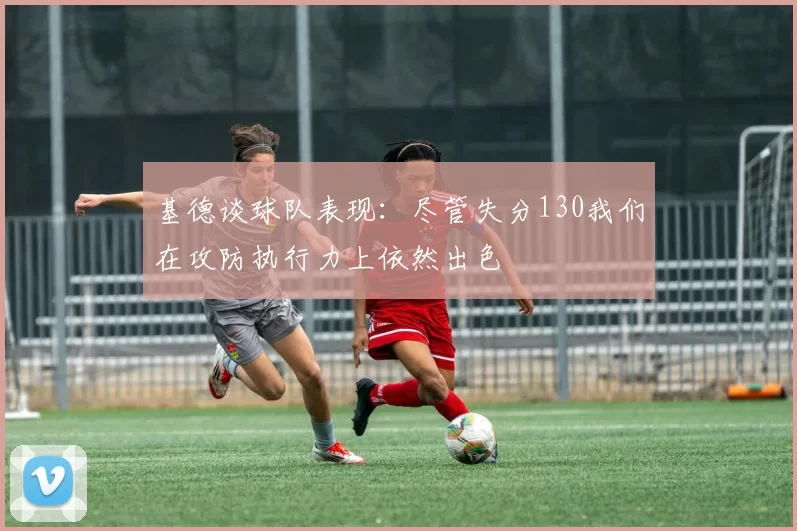 基德谈球队表现：尽管失分130我们在攻防执行力上依然出色
