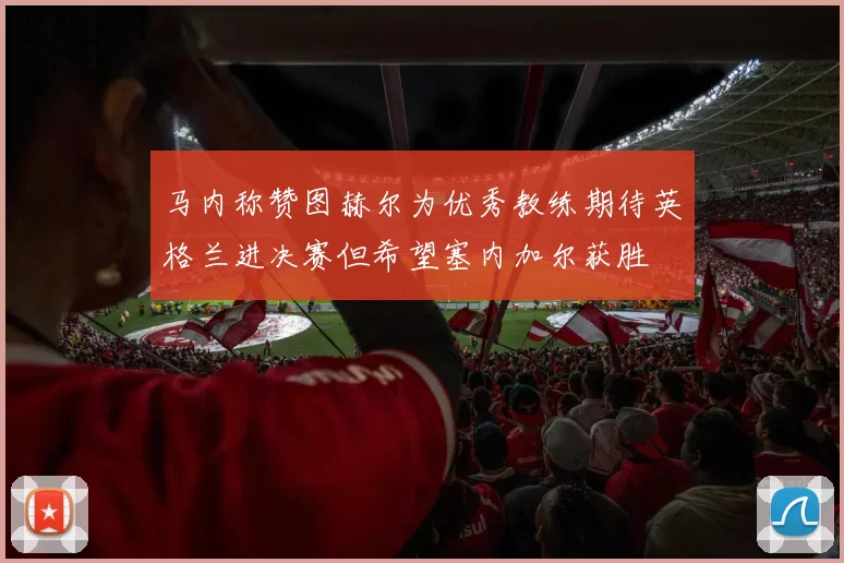 马内称赞图赫尔为优秀教练期待英格兰进决赛但希望塞内加尔获胜