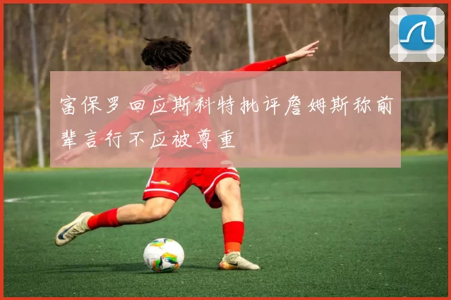 富保罗回应斯科特批评詹姆斯称前辈言行不应被尊重