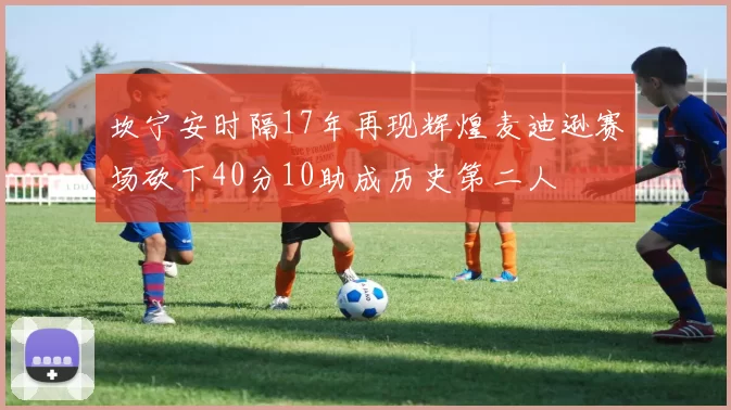 坎宁安时隔17年再现辉煌麦迪逊赛场砍下40分10助成历史第二人