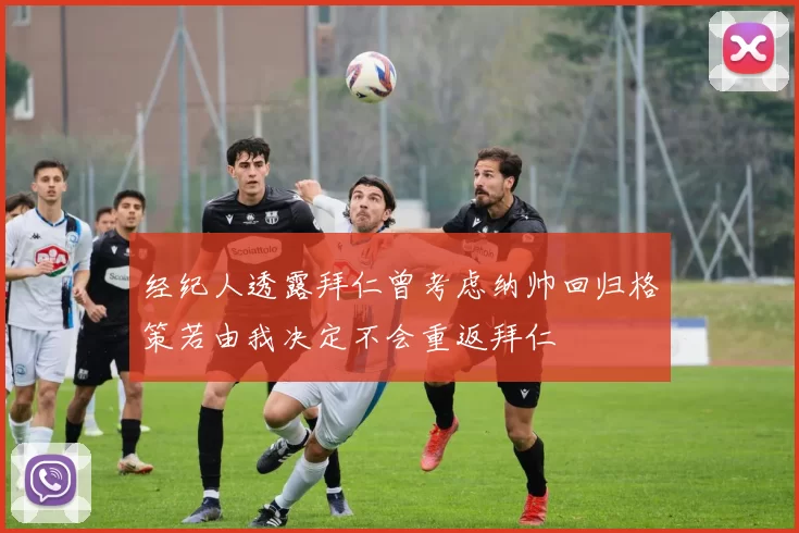经纪人透露拜仁曾考虑纳帅回归格策若由我决定不会重返拜仁