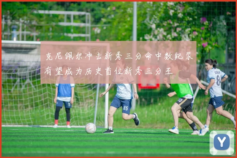 克尼佩尔冲击新秀三分命中数纪录有望成为历史首位新秀三分王